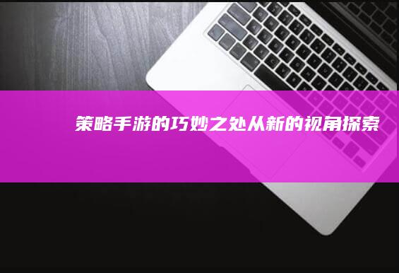 “策略手游的巧妙之处：从新的视角探索”