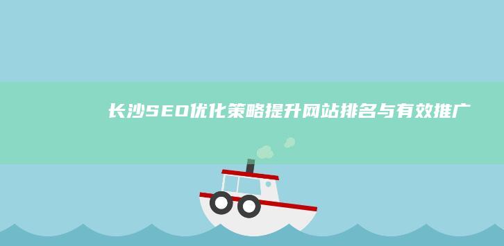 长沙SEO优化策略：提升网站排名与有效推广